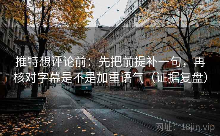推特想评论前：先把前提补一句，再核对字幕是不是加重语气（证据复盘）