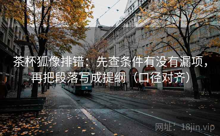 茶杯狐像排错：先查条件有没有漏项，再把段落写成提纲（口径对齐）
