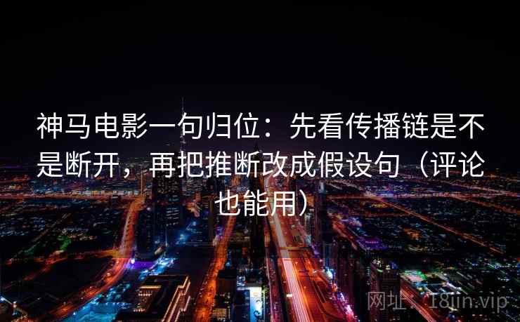 神马电影一句归位：先看传播链是不是断开，再把推断改成假设句（评论也能用）