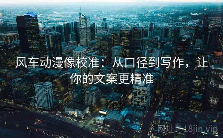 风车动漫像校准：从口径到写作，让你的文案更精准