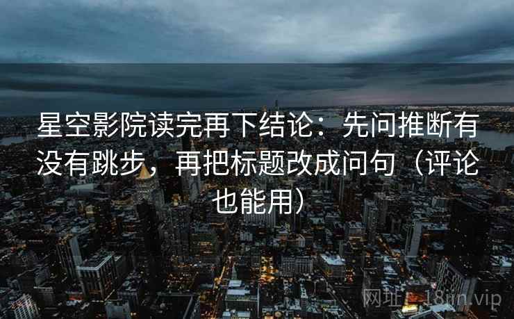 星空影院读完再下结论：先问推断有没有跳步，再把标题改成问句（评论也能用）