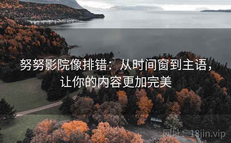 努努影院像排错：从时间窗到主语，让你的内容更加完美