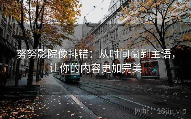 努努影院像排错：从时间窗到主语，让你的内容更加完美