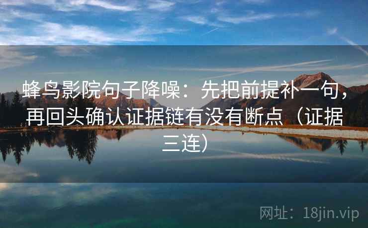 蜂鸟影院句子降噪：先把前提补一句，再回头确认证据链有没有断点（证据三连）