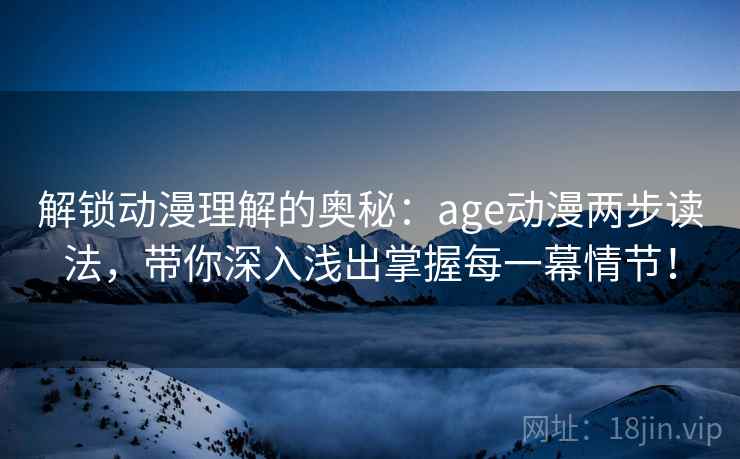 解锁动漫理解的奥秘：age动漫两步读法，带你深入浅出掌握每一幕情节！