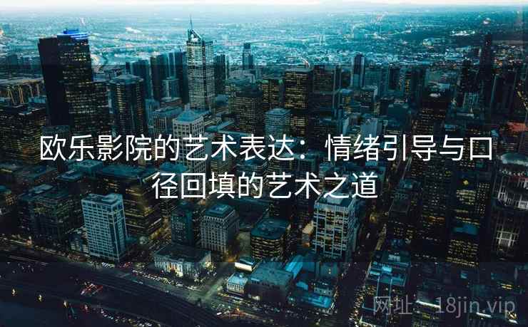 欧乐影院的艺术表达：情绪引导与口径回填的艺术之道