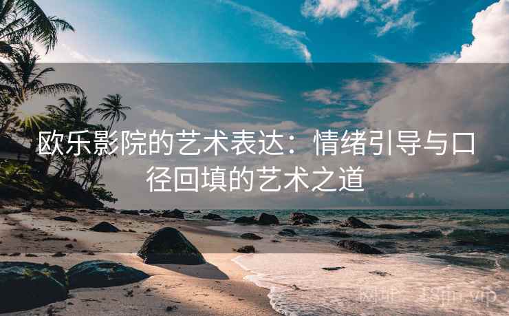 欧乐影院的艺术表达：情绪引导与口径回填的艺术之道