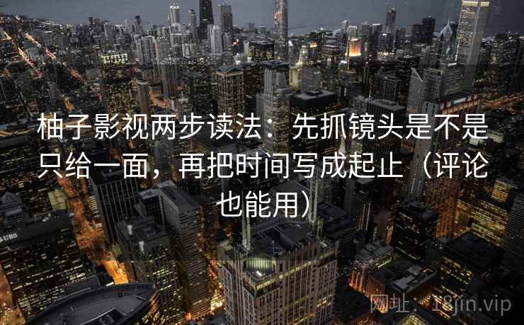 柚子影视两步读法：先抓镜头是不是只给一面，再把时间写成起止（评论也能用）