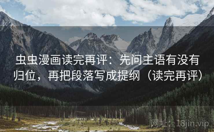 虫虫漫画读完再评：先问主语有没有归位，再把段落写成提纲（读完再评）
