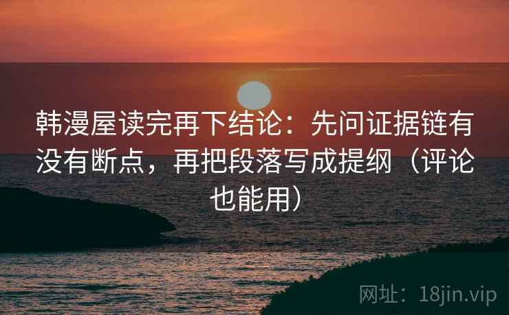 韩漫屋读完再下结论：先问证据链有没有断点，再把段落写成提纲（评论也能用）