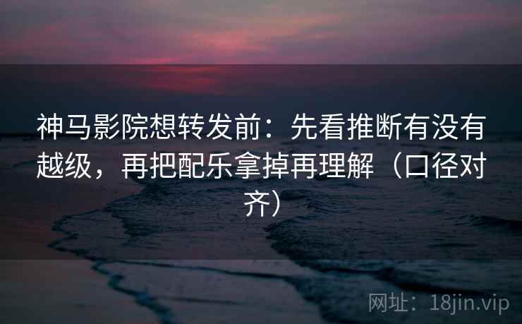 神马影院想转发前：先看推断有没有越级，再把配乐拿掉再理解（口径对齐）