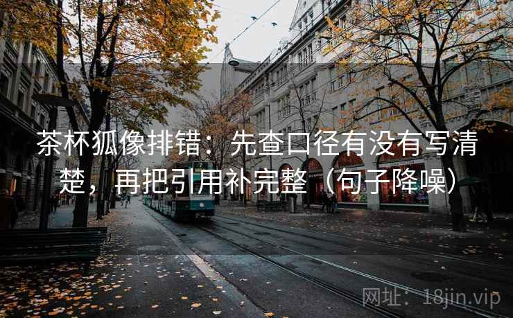 茶杯狐像排错：先查口径有没有写清楚，再把引用补完整（句子降噪）