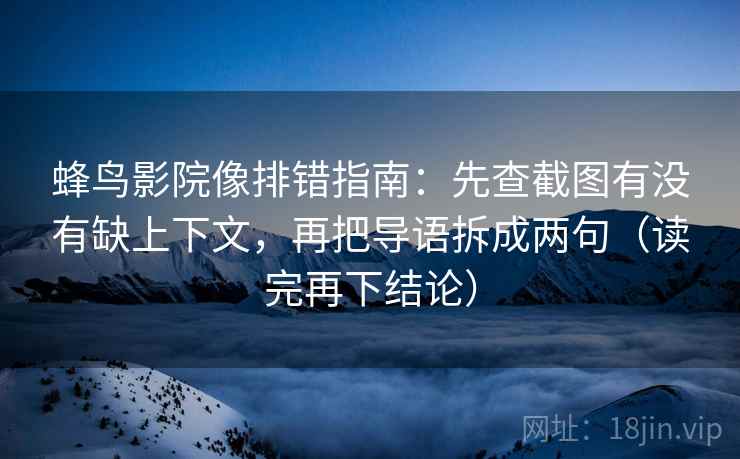 蜂鸟影院像排错指南：先查截图有没有缺上下文，再把导语拆成两句（读完再下结论）