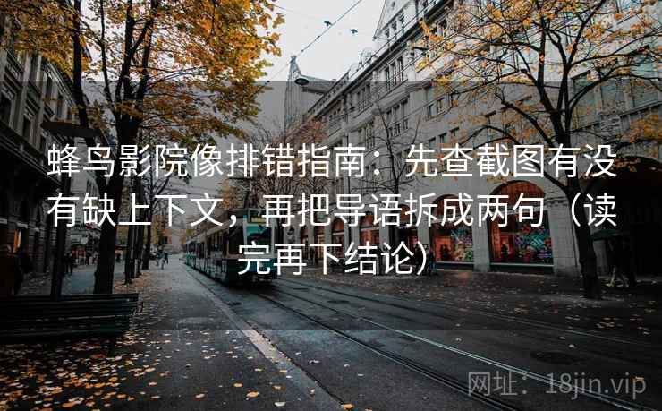 蜂鸟影院像排错指南：先查截图有没有缺上下文，再把导语拆成两句（读完再下结论）
