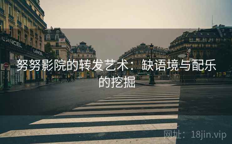 努努影院的转发艺术：缺语境与配乐的挖掘