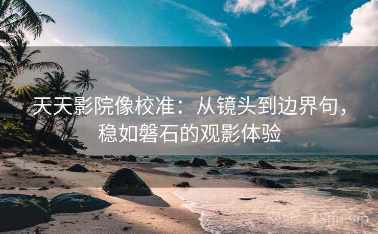 天天影院像校准：从镜头到边界句，稳如磐石的观影体验