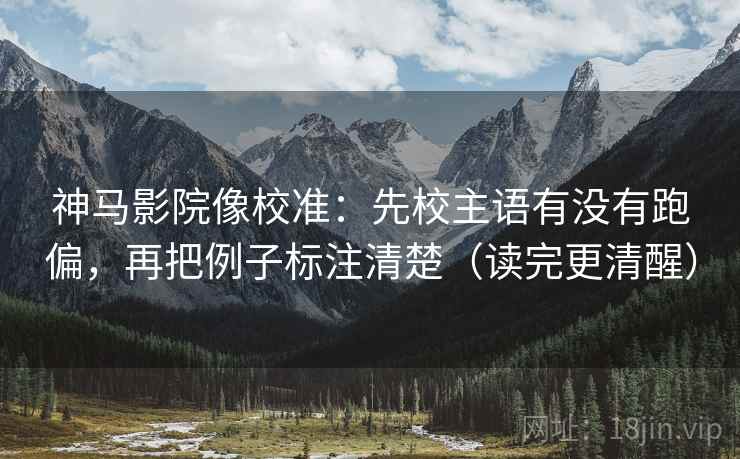 神马影院像校准：先校主语有没有跑偏，再把例子标注清楚（读完更清醒）