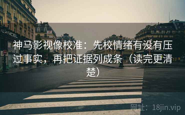 神马影视像校准：先校情绪有没有压过事实，再把证据列成条（读完更清楚）