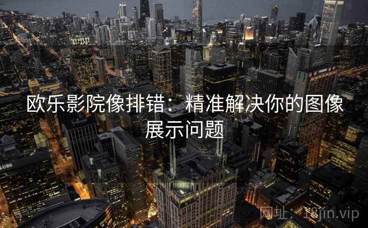 欧乐影院像排错：精准解决你的图像展示问题