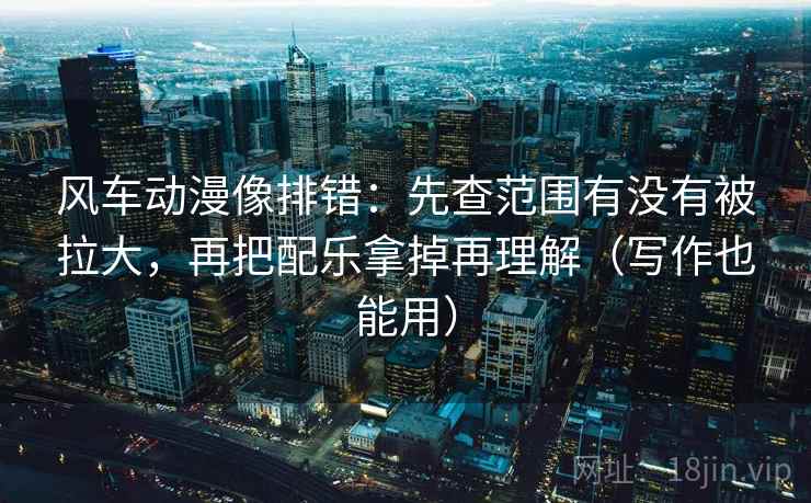 风车动漫像排错：先查范围有没有被拉大，再把配乐拿掉再理解（写作也能用）