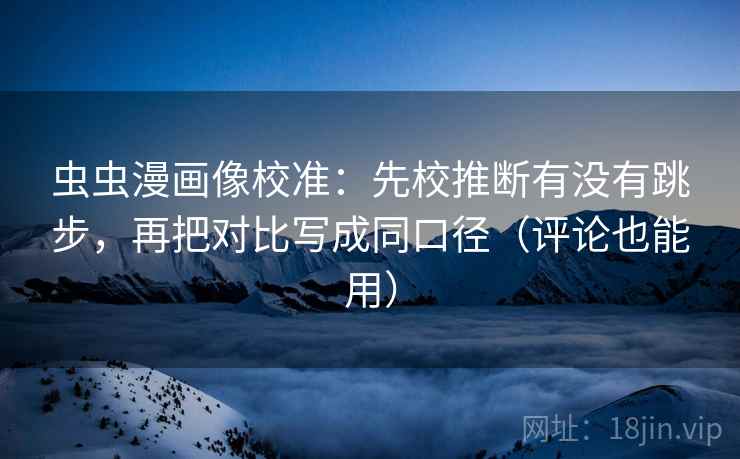 虫虫漫画像校准：先校推断有没有跳步，再把对比写成同口径（评论也能用）
