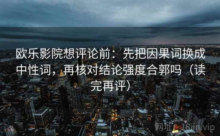 欧乐影院想评论前：先把因果词换成中性词，再核对结论强度合郭吗（读完再评）