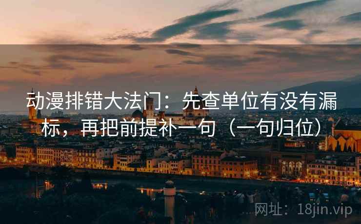 动漫排错大法门：先查单位有没有漏标，再把前提补一句（一句归位）