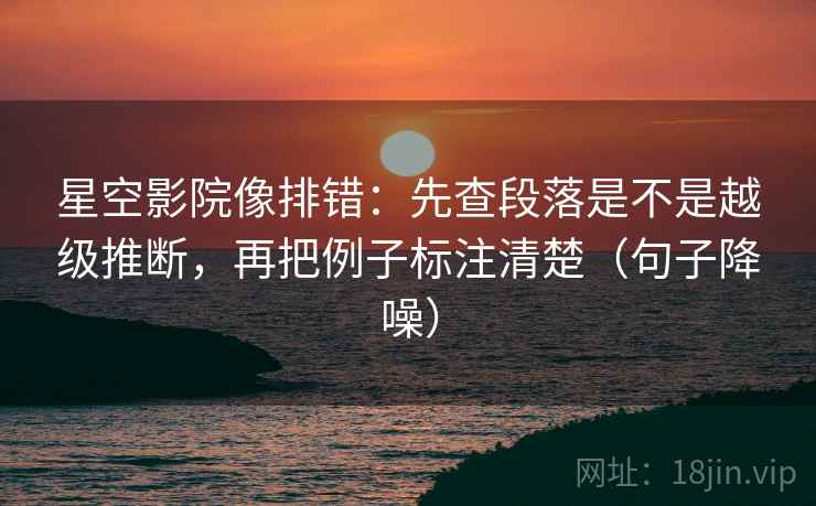 星空影院像排错：先查段落是不是越级推断，再把例子标注清楚（句子降噪）