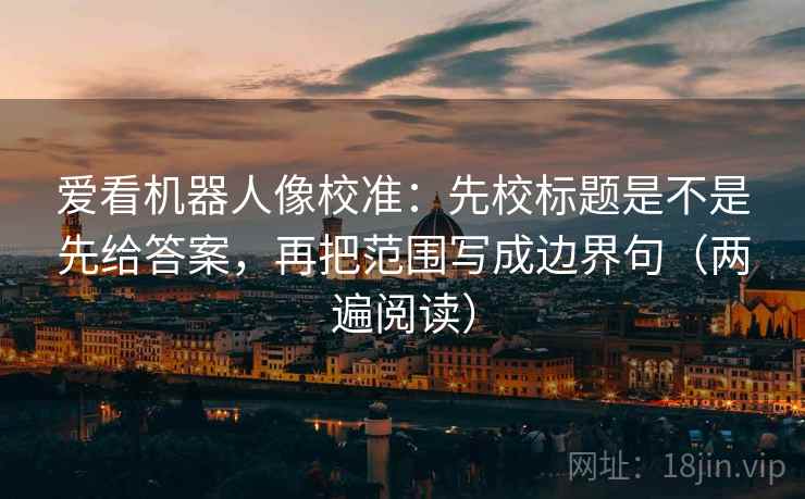 爱看机器人像校准：先校标题是不是先给答案，再把范围写成边界句（两遍阅读）