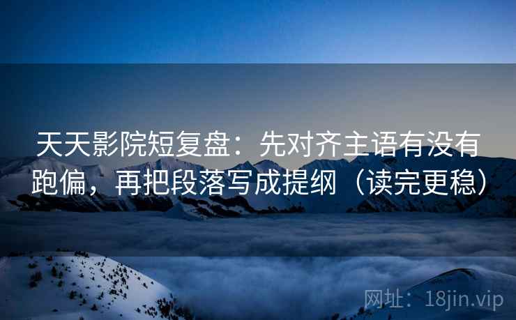 天天影院短复盘：先对齐主语有没有跑偏，再把段落写成提纲（读完更稳）