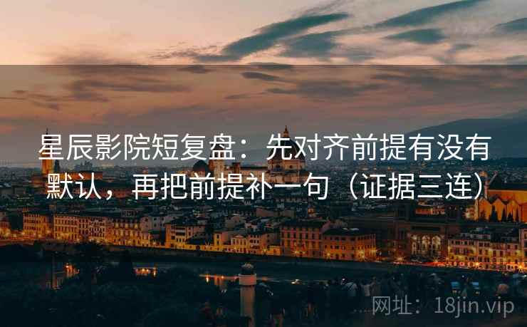 星辰影院短复盘：先对齐前提有没有默认，再把前提补一句（证据三连）