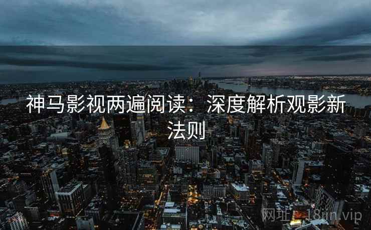 神马影视两遍阅读：深度解析观影新法则