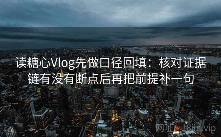 读糖心Vlog先做口径回填：核对证据链有没有断点后再把前提补一句