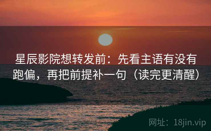星辰影院想转发前：先看主语有没有跑偏，再把前提补一句（读完更清醒）