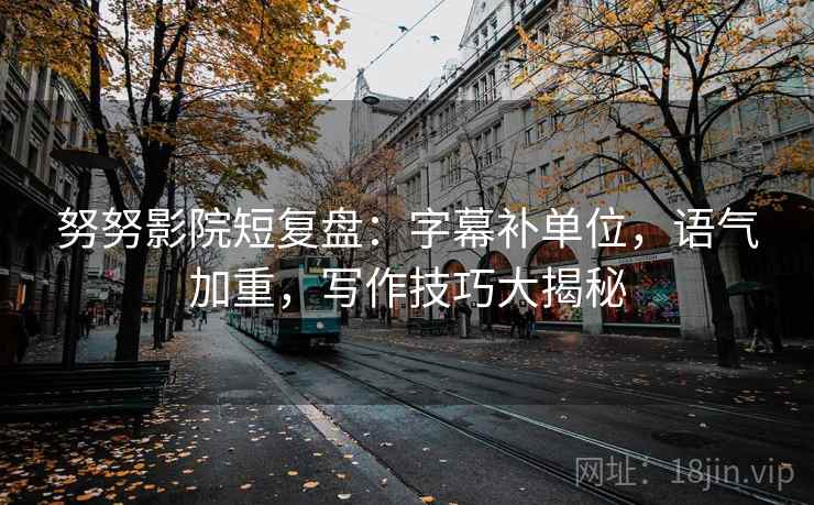 努努影院短复盘：字幕补单位，语气加重，写作技巧大揭秘