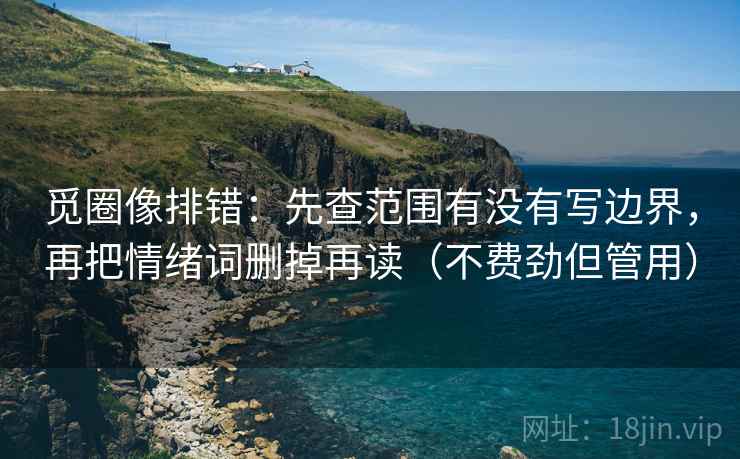 觅圈像排错：先查范围有没有写边界，再把情绪词删掉再读（不费劲但管用）
