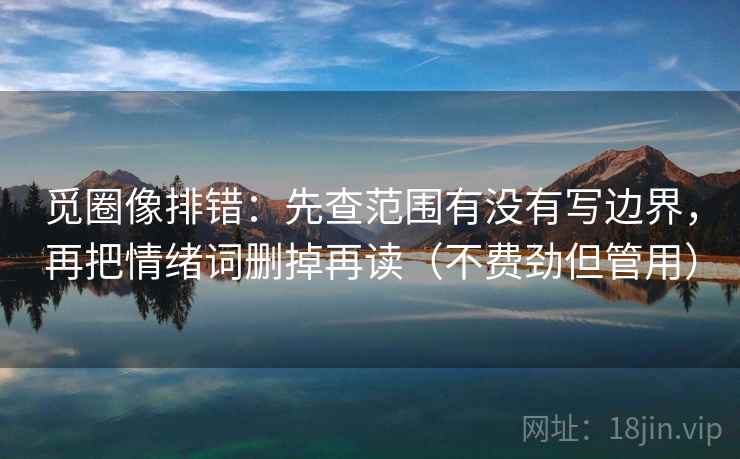 觅圈像排错：先查范围有没有写边界，再把情绪词删掉再读（不费劲但管用）