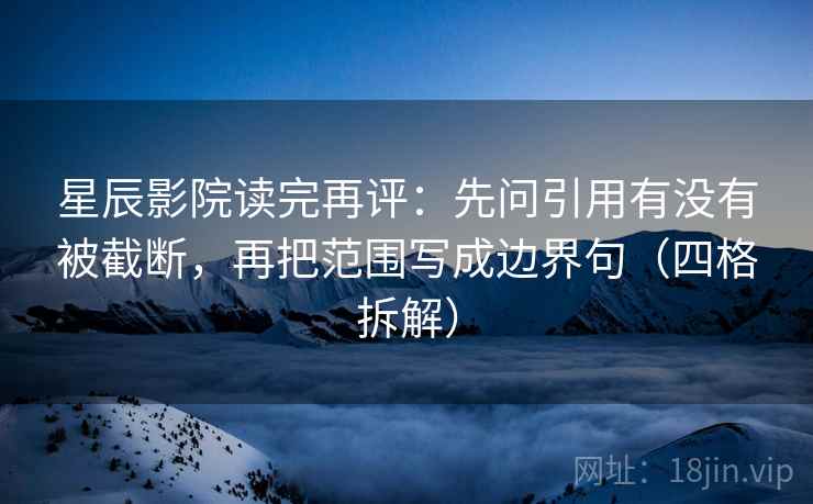 星辰影院读完再评：先问引用有没有被截断，再把范围写成边界句（四格拆解）