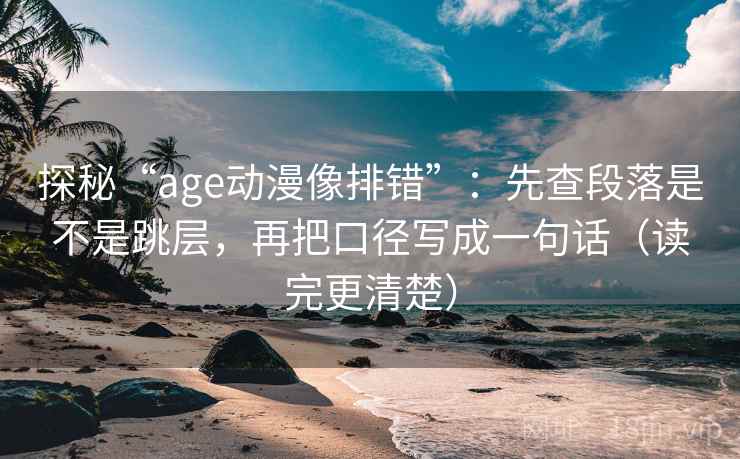 探秘“age动漫像排错”：先查段落是不是跳层，再把口径写成一句话（读完更清楚）