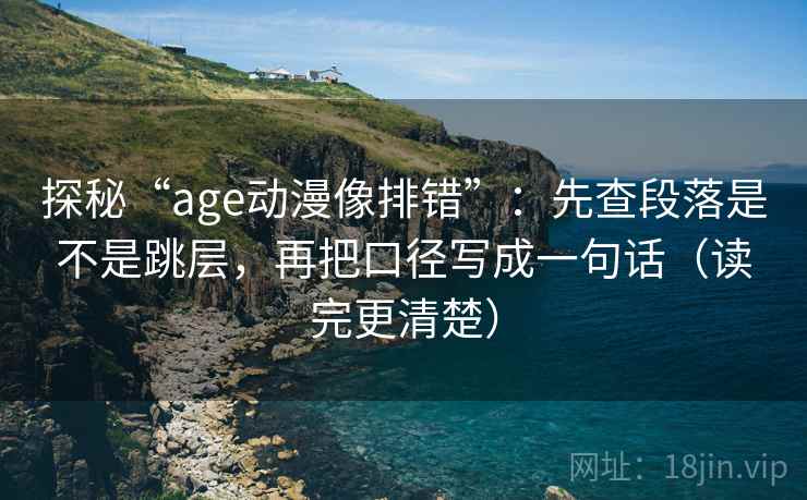 探秘“age动漫像排错”：先查段落是不是跳层，再把口径写成一句话（读完更清楚）