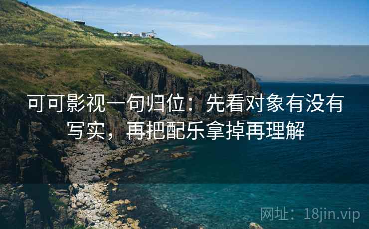 可可影视一句归位：先看对象有没有写实，再把配乐拿掉再理解