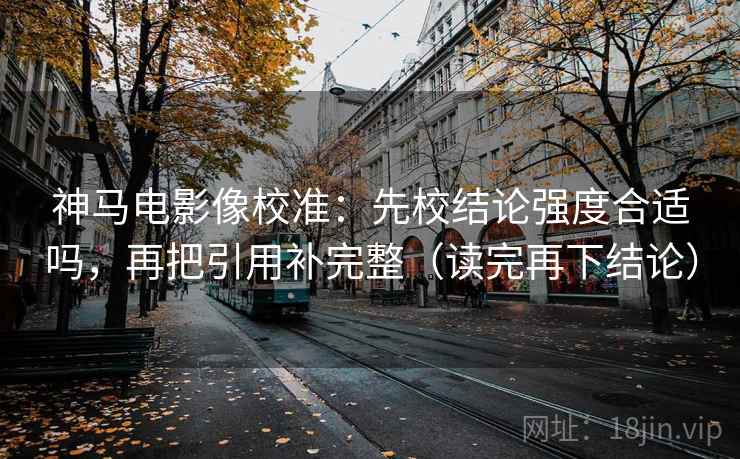 神马电影像校准：先校结论强度合适吗，再把引用补完整（读完再下结论）