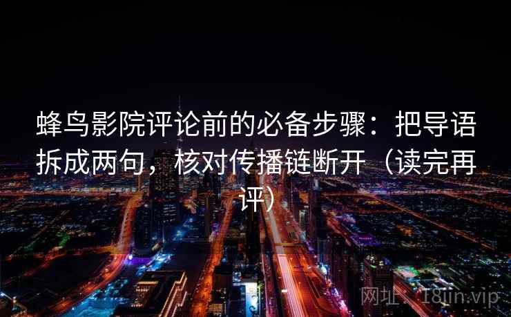 蜂鸟影院评论前的必备步骤：把导语拆成两句，核对传播链断开（读完再评）