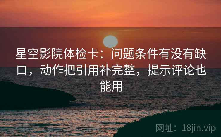 星空影院体检卡：问题条件有没有缺口，动作把引用补完整，提示评论也能用