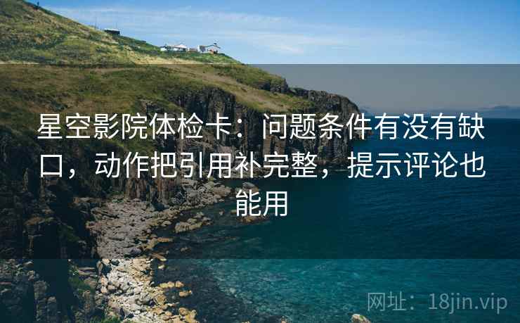 星空影院体检卡：问题条件有没有缺口，动作把引用补完整，提示评论也能用