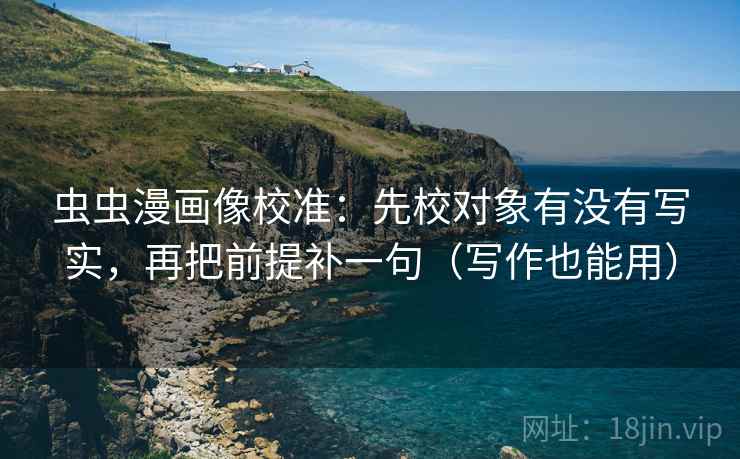虫虫漫画像校准：先校对象有没有写实，再把前提补一句（写作也能用）