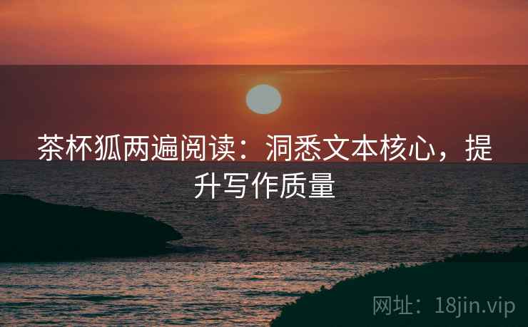茶杯狐两遍阅读：洞悉文本核心，提升写作质量