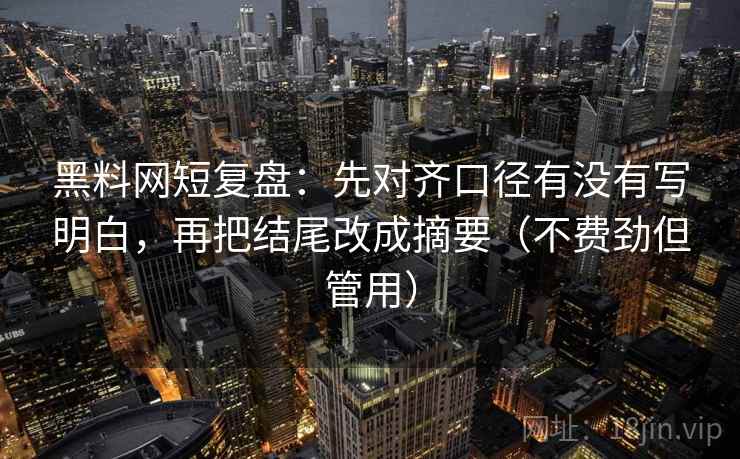 黑料网短复盘：先对齐口径有没有写明白，再把结尾改成摘要（不费劲但管用）