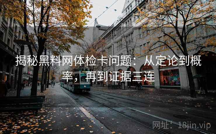 揭秘黑料网体检卡问题：从定论到概率，再到证据三连