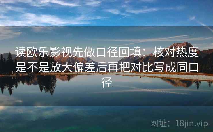 读欧乐影视先做口径回填：核对热度是不是放大偏差后再把对比写成同口径